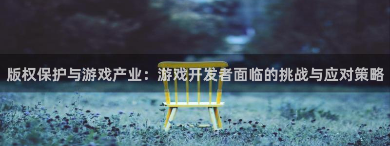 新宝GG官网的奇趣腾讯是真的吗还是假的：版权保护与游戏产业：游戏开发者面临的挑战与应对策略