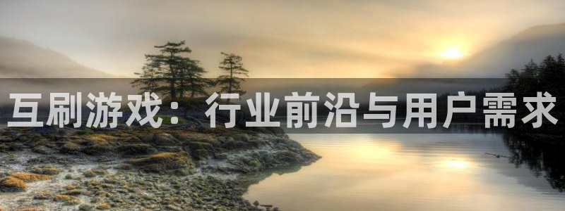 新宝GG官网骗局是真的吗：互刷游戏：行业前沿与用户需求