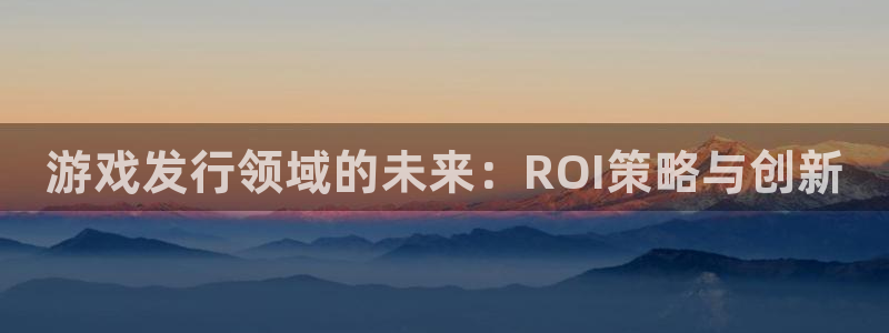 新宝GG官网注册平台怎么注册账号：游戏发行领域的未来：ROI策略与创新