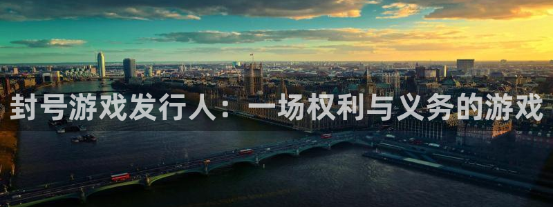 新宝GG官网注册平台官网登录：封号游戏发行人：一场权利与义务的游戏