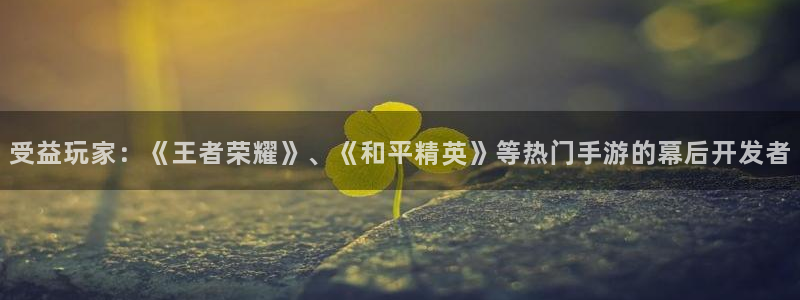 新宝GG官网客服：受益玩家：《王者荣耀》、《和平精英》等热门手游的幕后开发者