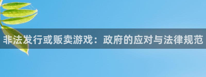 新宝GG官网平台合法吗：非法发行或贩卖游戏：政府的应对与法律规范