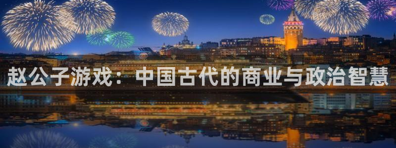广州新宝GG网络科技有限公司怎么样：赵公子游戏：中国古代的商业与政治智慧