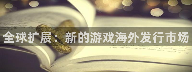 新宝GG官网官网注册账号密码：全球扩展：新的游戏海外发行市场